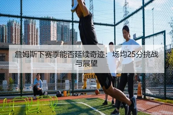 詹姆斯下赛季能否延续奇迹：场均25分挑战与展望